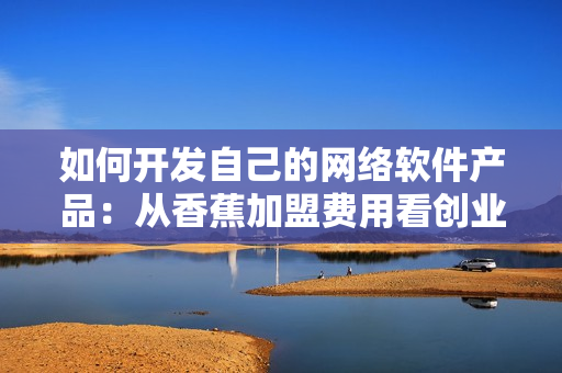 如何開發(fā)自己的網(wǎng)絡(luò)軟件產(chǎn)品：從香蕉加盟費用看創(chuàng)業(yè)成本及風險分析