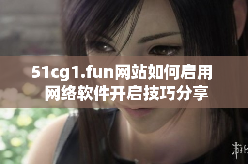 51cg1.fun網(wǎng)站如何啟用  網(wǎng)絡(luò)軟件開啟技巧分享