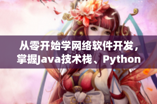 從零開始學(xué)網(wǎng)絡(luò)軟件開發(fā)，掌握J(rèn)ava技術(shù)棧、Python爬蟲與后端開發(fā)！