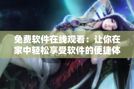 免費(fèi)軟件在線觀看：讓你在家中輕松享受軟件的便捷體驗