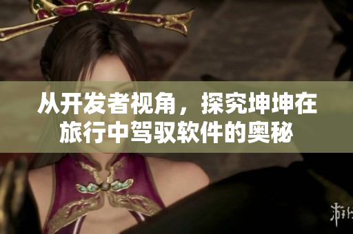 從開發(fā)者視角，探究坤坤在旅行中駕馭軟件的奧秘