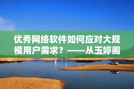 優(yōu)秀網(wǎng)絡(luò)軟件如何應(yīng)對大規(guī)模用戶需求？——從玉婷閣的成功談起