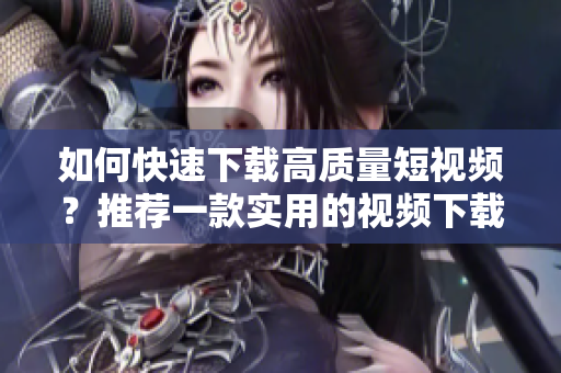 如何快速下載高質(zhì)量短視頻？推薦一款實(shí)用的視頻下載軟件！