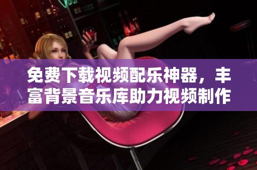 免費下載視頻配樂神器，豐富背景音樂庫助力視頻制作
