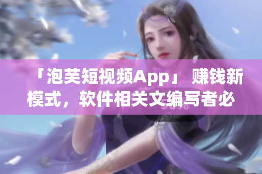 「泡芙短視頻App」 賺錢新模式，軟件相關(guān)文編寫者必看！