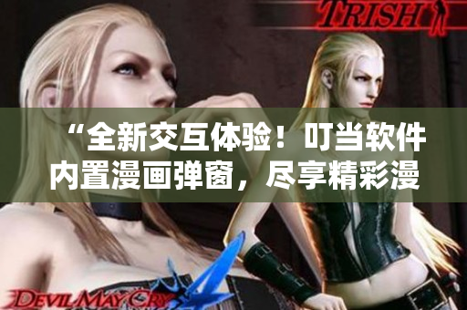 “全新交互體驗！叮當(dāng)軟件內(nèi)置漫畫彈窗，盡享精彩漫畫世界”