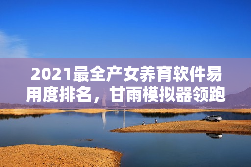 2021最全產(chǎn)女養(yǎng)育軟件易用度排名，甘雨模擬器領(lǐng)跑醫(yī)師推薦榜