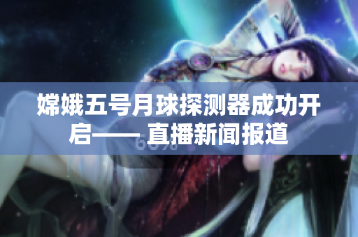 嫦娥五號(hào)月球探測(cè)器成功開啟—— 直播新聞報(bào)道