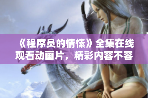 《程序員的情愫》全集在線觀看動(dòng)畫片，精彩內(nèi)容不容錯(cuò)過(guò)!