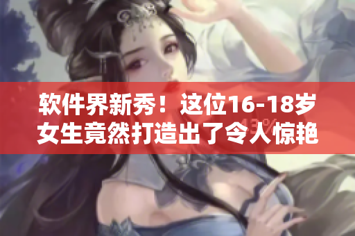 軟件界新秀！這位16-18歲女生竟然打造出了令人驚艷的程序