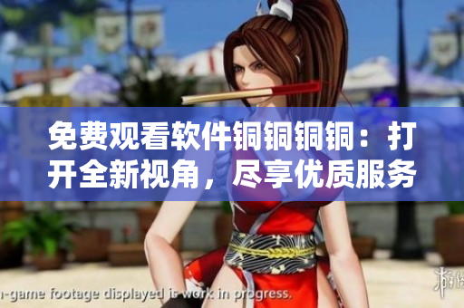 免費(fèi)觀看軟件銅銅銅銅：打開全新視角，盡享優(yōu)質(zhì)服務(wù)