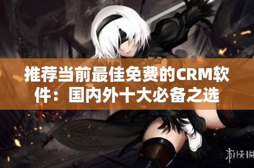 推薦當(dāng)前最佳免費的CRM軟件：國內(nèi)外十大必備之選