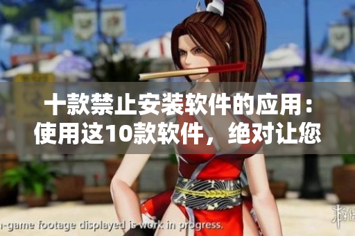 十款禁止安裝軟件的應(yīng)用：使用這10款軟件，絕對讓您安心！