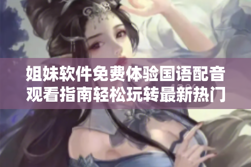 姐妹軟件免費體驗國語配音觀看指南輕松玩轉(zhuǎn)最新熱門軟件