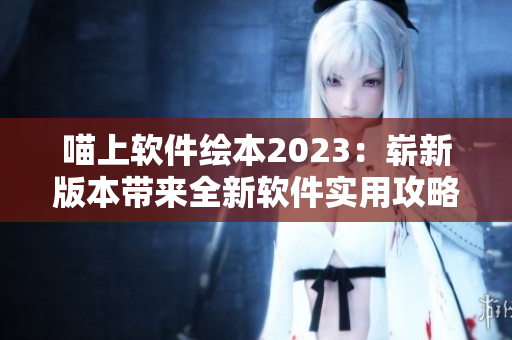 喵上軟件繪本2023：嶄新版本帶來全新軟件實用攻略