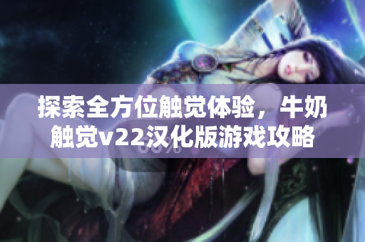 探索全方位觸覺(jué)體驗(yàn)，牛奶觸覺(jué)v22漢化版游戲攻略
