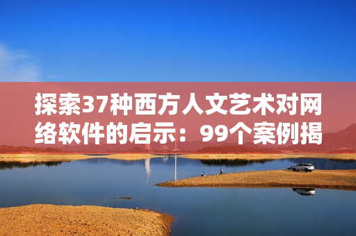 探索37種西方人文藝術(shù)對(duì)網(wǎng)絡(luò)軟件的啟示：99個(gè)案例揭示設(shè)計(jì)開發(fā)精髓