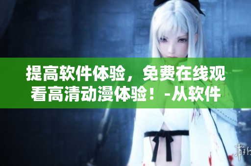 提高軟件體驗，免費在線觀看高清動漫體驗！-從軟件角度解析動漫質(zhì)量提升