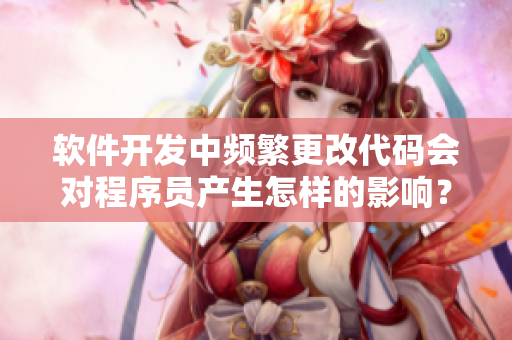 軟件開發(fā)中頻繁更改代碼會對程序員產(chǎn)生怎樣的影響？