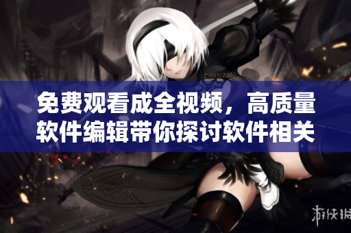 免費觀看成全視頻，高質(zhì)量軟件編輯帶你探討軟件相關(guān)知識