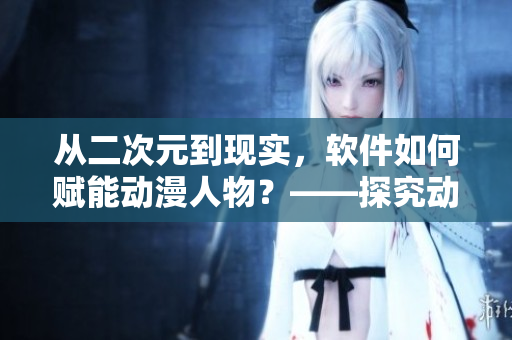 從二次元到現(xiàn)實(shí)，軟件如何賦能動(dòng)漫人物？——探究動(dòng)漫網(wǎng)頁(yè)的技術(shù)背后