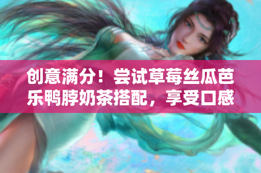 創(chuàng)意滿分！嘗試草莓絲瓜芭樂鴨脖奶茶搭配，享受口感沖擊