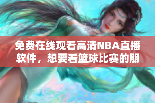 免費(fèi)在線觀看高清NBA直播軟件，想要看籃球比賽的朋友們趕快下載安裝吧