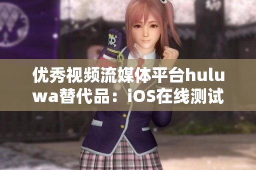優(yōu)秀視頻流媒體平臺huluwa替代品：iOS在線測試入口