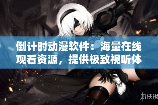 倒計(jì)時(shí)動(dòng)漫軟件：海量在線觀看資源，提供極致視聽(tīng)體驗(yàn)