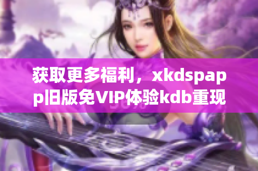 獲取更多福利，xkdspapp舊版免VIP體驗(yàn)kdb重現(xiàn)神器