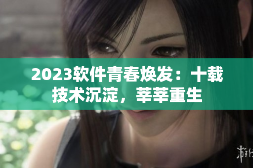 2023軟件青春煥發(fā)：十載技術(shù)沉淀，莘莘重生