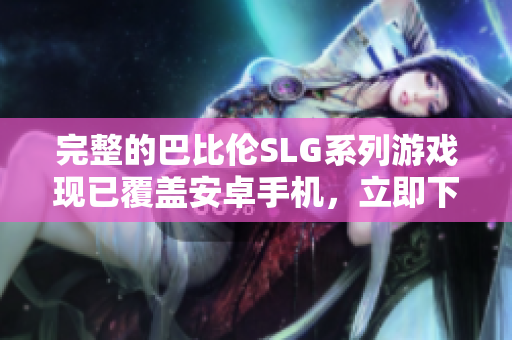 完整的巴比倫SLG系列游戲現(xiàn)已覆蓋安卓手機(jī)，立即下載暢玩35款游戲！