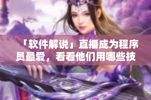 「軟件解說」直播成為程序員最愛，看看他們用哪些技巧賺來軟妹幣