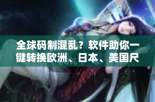 全球碼制混亂？軟件助你一鍵轉(zhuǎn)換歐洲、日本、美國尺碼！