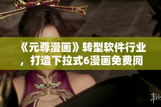 《元尊漫畫(huà)》轉(zhuǎn)型軟件行業(yè)，打造下拉式6漫畫(huà)免費(fèi)閱讀體驗(yàn)