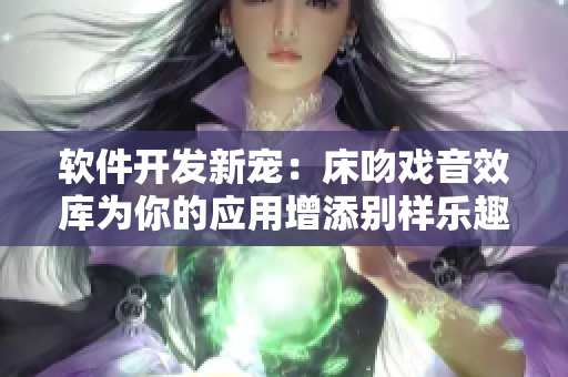 軟件開發(fā)新寵：床吻戲音效庫為你的應(yīng)用增添別樣樂趣