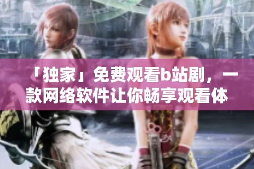 「獨(dú)家」免費(fèi)觀看b站劇，一款網(wǎng)絡(luò)軟件讓你暢享觀看體驗(yàn)