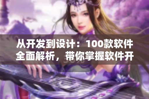 從開(kāi)發(fā)到設(shè)計(jì)：100款軟件全面解析，帶你掌握軟件開(kāi)發(fā)的技能！