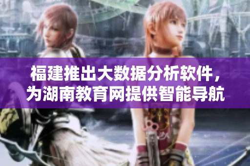 福建推出大數(shù)據(jù)分析軟件，為湖南教育網(wǎng)提供智能導航服務