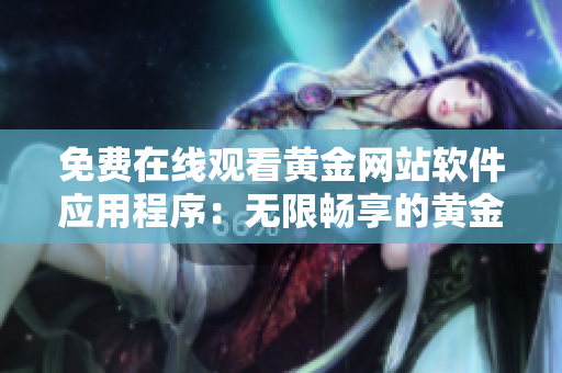 免費(fèi)在線(xiàn)觀看黃金網(wǎng)站軟件應(yīng)用程序：無(wú)限暢享的黃金視頻資源
