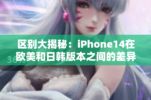 區(qū)別大揭秘：iPhone14在歐美和日韓版本之間的差異！