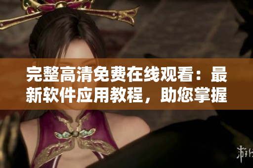 完整高清免費(fèi)在線觀看：最新軟件應(yīng)用教程，助您掌握必備技能