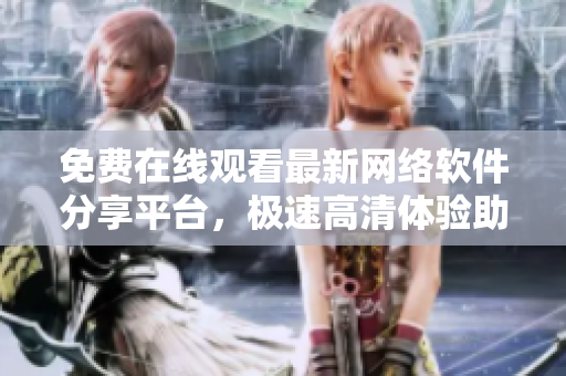 免費在線觀看最新網絡軟件分享平臺，極速高清體驗助你成為軟件高手