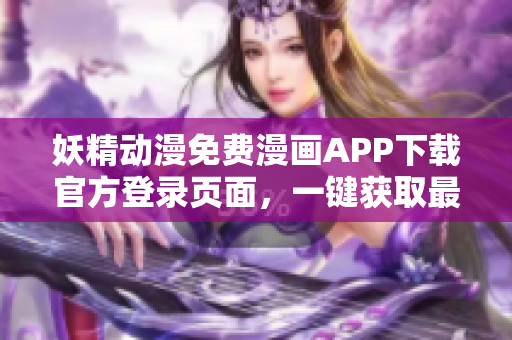 妖精動(dòng)漫免費(fèi)漫畫APP下載官方登錄頁面，一鍵獲取最新軟件資訊！