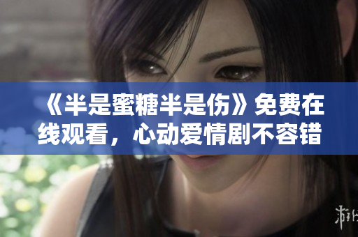 《半是蜜糖半是傷》免費在線觀看，心動愛情劇不容錯過！