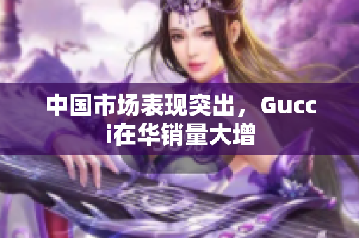 中國市場表現(xiàn)突出，Gucci在華銷量大增