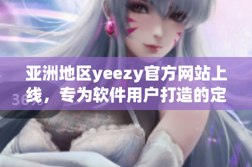 亞洲地區(qū)yeezy官方網(wǎng)站上線，專為軟件用戶打造的定制化服務(wù)來襲！