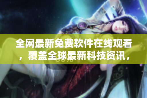 全網(wǎng)最新免費(fèi)軟件在線觀看，覆蓋全球最新科技資訊，不容錯(cuò)過(guò)！