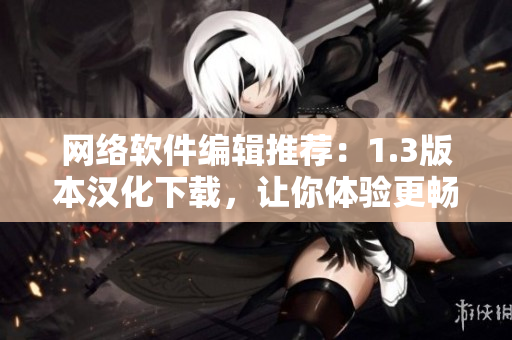 網(wǎng)絡(luò)軟件編輯推薦：1.3版本漢化下載，讓你體驗(yàn)更暢快的軟件使用