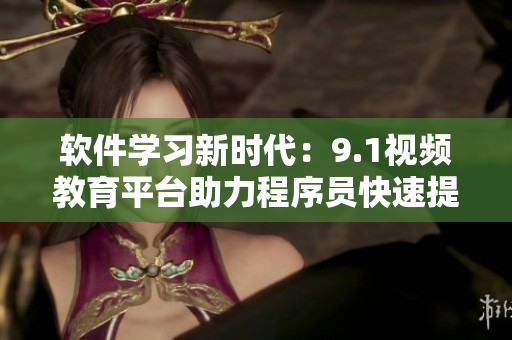 軟件學(xué)習(xí)新時(shí)代：9.1視頻教育平臺(tái)助力程序員快速提升編程技能！